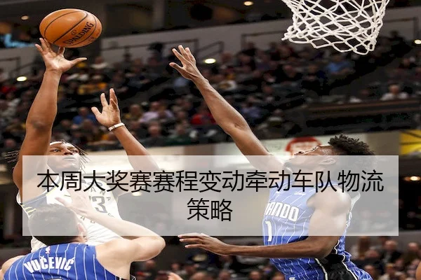 本周大奖赛赛程变动牵动车队物流策略